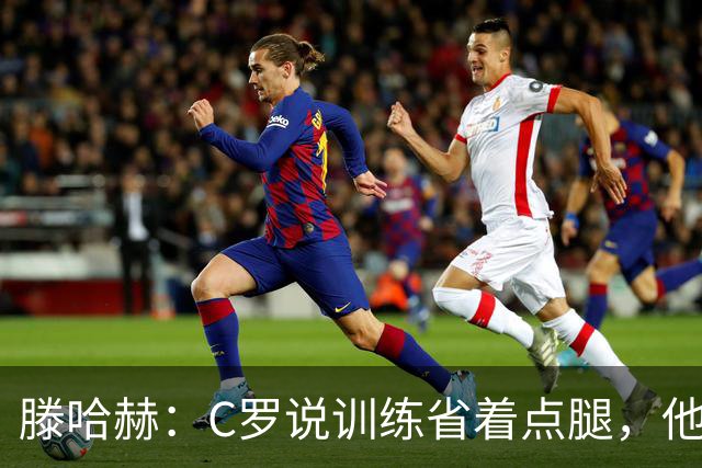 滕哈赫：C罗说训练省着点腿，他没能力为我逼抢